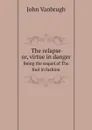 The relapse or, virtue in danger. Being the sequel of The fool in fashion - John Vanbrugh