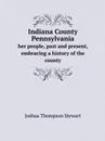 Indiana County Pennsylvania. her people, past and present, embracing a history of the county - J.T. Stewart