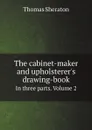 The cabinet-maker and upholsterer.s drawing-book. In three parts. Volume 2 - Thomas Sheraton