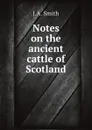 Notes on the ancient cattle of Scotland - J.A. Smith