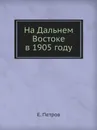 На Дальнем Востоке в 1905 году - Е. Петров