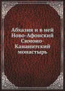 Абхазия и в ней Ново-Афонский Симоно-Кананитский монастырь - Коллектив авторов