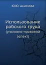 Использование рабского труда. (уголовно-правовой аспект) - Ю.Ю. Акимова