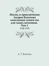 Жизнь и приключения Андрея Болотова описанныя самим им для своих потомков. Том 1. 1738-1793 - А. Т. Болотов