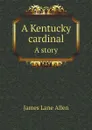 A Kentucky cardinal. A story - James Lane Allen