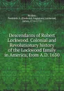 Descendants of Robert Lockwood. Colonial and Revolutionary history of the Lockwood family in America, from A.D. 1630 - James Lockwood, F.A. Holden