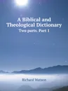 A Biblical and Theological Dictionary. Two parts. Part 1 - Watson Richard