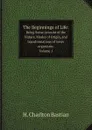 The Beginnings of Life:. Being Some Account of the Nature, Modes of Origin, and transformations of lower organisms. Volume 1 - H. Charlton Bastian