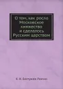 О том, как росло Московское княжество и сделалось Русским царством - К. Н. Бестужев-Рюмин