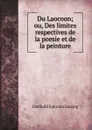 Du Laocoon; ou, Des limites respectives de la poesie et de la peinture - G.E. Lessing