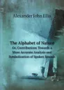 The Alphabet of Nature. Or, Contributions Towards a More Accurate Analysis and Symbolization of Spoken Sounds - Alexander John Ellis