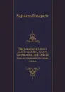 The Bonaparte Letters and Despatches, Secret, Confidential, and Official. From the Originals in His Private Cabinet - Napoleon