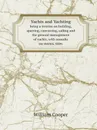 Yachts and Yachting. being a treatise on building, sparring, canvassing, sailing and the general management of yachts, with remarks on storms, tides - William Cooper