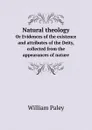 Natural theology. Or Evidences of the existence and attributes of the Deity, collected from the appearances of nature - William Paley