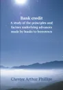 Bank credit. A study of the principles and factors underlying advances made by banks to borrowers - Chester Arthur Phillips