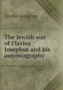 The Jewish war of Flavius Josephus and his autobiography - Flavius Josephus