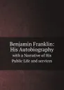 Benjamin Franklin: His Autobiography. with a Narrative of His Public Life and services - Benjamin Franklin