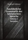 Ausfuhrliche Grammatik der lateinischen Sprache. Volume 2 Satzlehre - Raphael Kühner