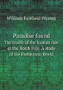 Paradise found. The cradle of the human race at the North Pole. A study of the Prehistoric World - William Fairfield Warren
