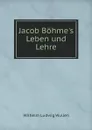 Jacob Bohme.s Leben und Lehre - Jakob Böhme, W.L. Wullen