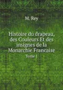 Histoire du drapeau, des Couleurs Et des insignes de la Monarchie Francaise. Tome 1 - M. Rey