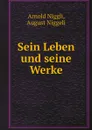 Sein Leben und seine Werke - Arnold Niggli, August Niggeli