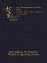 Les Chroniques de la ville de Metz. recueillies, mises en ordre et publiees,pour la premiere fois, Part 2 - Jean Aubrion, J.F. Huguenin, Philippe de Vigneulles, Praillon