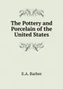 The Pottery and Porcelain of the United States - E.A. Barber
