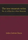 The new museum series. No. 4. A Plan for a New Museum - John Cotton Dana
