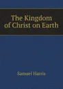 The Kingdom of Christ on Earth - Samuel Harris