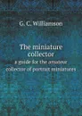 The miniature collector a guide for the amateur collector of portrait miniatures - G. C. Williamson