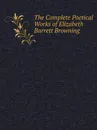 The Complete Poetical Works of Elizabeth Barrett Browning - Elizabeth Barrett Browning