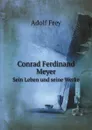 Conrad Ferdinand Meyer. Sein Leben und seine Werke - Adolf Frey