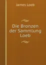 Die Bronzen der Sammlung Loeb - James Loeb