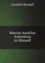 Marcus Aurelius Antoninus to Himself - Gerald H.Rendall