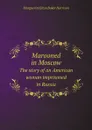 Marooned in Moscow. The story of an American woman imprisoned in Russia - Marguerite Elton Baker Harrison