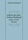 Lettres de Jean-Arthur Rimbaud. Egypte, Arabie, Ethiopie - Arthur Rimbaud