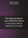 Das Skizzenbuch von Albrecht Durer. In der Konigl. Offentl. Bibliothek zu Dresden - Albrecht Dürer, Robert Bruck