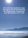 Die reise des kardinals Luigi d.Aragona durch Deutschland, die Niederlande, Frankreich und Oberitalien 1517-1518 - Antonio de Beatis, Ludwig Pastor