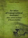 An Atlas of topographical anatomy. After plane sections of frozen bodies - Wilhelm Braune, Edward Bellamy