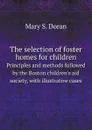 The selection of foster homes for children. Principles and methods followed by the Boston children.s aid society, with illustrative cases - Mary S. Doran