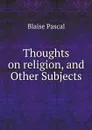 Thoughts on religion, and Other Subjects - Blaise Pascal