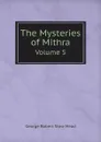 The Mysteries of Mithra. Volume 5 - George Robert Stow Mead