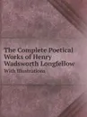 The Complete Poetical Works of Henry Wadsworth Longfellow. With Illustrations - Henry Wadsworth Longfellow