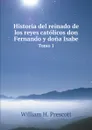 Historia del reinado de los reyes catolicos don Fernando y dona Isabe. Tomo 1 - William H. Prescott