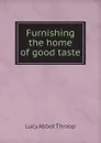 Furnishing the home of good taste - Lucy Abbot Throop