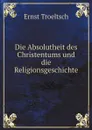 Die Absolutheit des Christentums und die Religionsgeschichte - Ernst Troeltsch