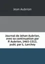 Journal de Jehan Aubrion, avec sa continuation par P. Aubrion, 1465-1512, publ. par L. Larchey - Jean Aubrion