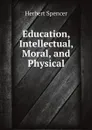 Education, Intellectual, Moral, and Physical - Herbert Spencer