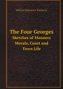The Four Georges Sketches of Manners, Morals, Court and Town Life - William Makepeace Thackeray